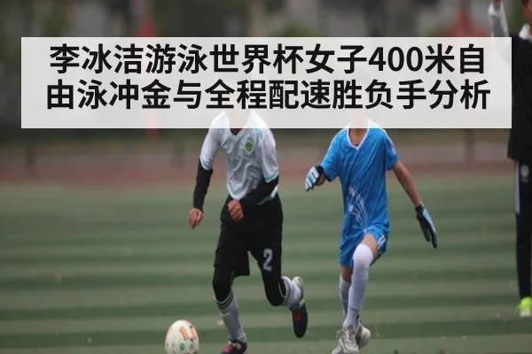 李冰洁游泳世界杯女子400米自由泳冲金与全程配速胜负手分析